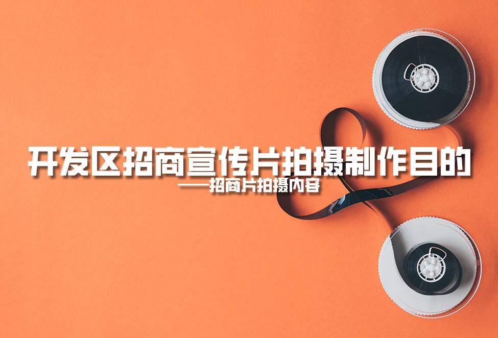 【招商片】開發(fā)區(qū)招商宣傳片拍攝制作目的，招商片拍攝內容